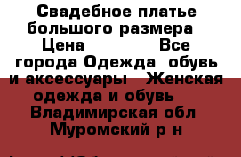 Свадебное платье большого размера › Цена ­ 17 000 - Все города Одежда, обувь и аксессуары » Женская одежда и обувь   . Владимирская обл.,Муромский р-н